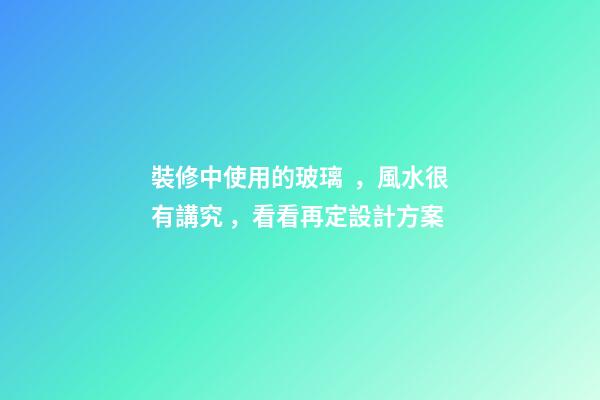 裝修中使用的玻璃，風水很有講究，看看再定設計方案